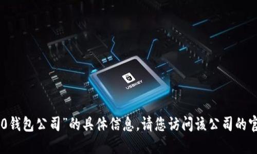 抱歉，我无法提供关于“tokenim2.0钱包公司”的具体信息。请您访问该公司的官方网站或相关论坛获取最新资讯。