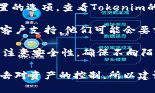 如果您忘记了Tokenim的密钥，尝试以下方法恢复账户或访问受保护的内容：

1. **检查备份**: 首先检查您的资料或文档中是否有保存密钥的备份文件。许多用户会在初次设置时把密钥抄写下来或保存在安全的地方。

2. **使用恢复选项**: 许多加密服务提供了密钥恢复或重置的选项。查看Tokenim的官方网站或帮助文档，寻找任何恢复密钥的指导。

3. **联系支持**: 如果上述方法无效，建议联系Tokenim的客户支持。他们可能会要求您提供相关信息来验证身份，并帮助您找回账户访问权限。

4. **安全性考虑**: 在进行找回密码或密钥的过程时，务必注意安全性，确保不向陌生人提供个人信息，保护您的数字资产。

对于区块链或加密钱包类应用，遗失密钥可能意味着永久失去对资产的控制，所以建议在今后使用前，确保妥善保管密钥。