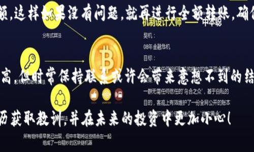 如果您将 TokenIM 2.0 的地址转错了，首先，请保持冷静。很多人都曾在加密货币转账中出现过错误，这类事情确实令人非常沮丧。接下来，我将为您提供一些指导，帮助您应对这一情况。

1. 了解转错地址的情况
比如说，您本该将币转给某个已知的地址，而却错误地转到了一个陌生的钱包地址。这时候，首先要弄清楚：您转的是什么币？转错的地址是哪个？这个错误是您在输入过程中发生的，还是在复制粘贴中出了问题？这些问题需要您先理清。

2. 检查交易记录
登录您的钱包，查看交易记录。确认交易状态是“已完成”还是“待处理”。如果交易状态是“已完成”，您就要快点采取行动，而如果是“待处理”，或许还有机会取消这个交易...这也许是您目前唯一的希望。

3. 了解区块链的不可逆性
在大多数区块链网络中，一旦交易被确认，就无法逆转——这就是区块链的性质。因此，您需要清楚地明白，错误转账的回收难度极大。这一点，您需要有心理准备。即使您联系了错误地址的所有者，也不一定能找回您的资产。而如果这个地址处于一个最近刚开出来的空钱包，那您的资产几乎就是泡汤了。

4. 尝试联系错误地址的所有者
如果您知道这个错误地址的相关信息，您可以尝试通过社交媒体或其他联系方式联系对方。解释您的情况，并希望对方能将资产归还。然而，您需要知道，即便对方能看到您的请求，他们是否愿意归还也是问题...在这个现实中，没有哪里的保证。

5. 学习如何避免未来的错误
无论结果如何，这都是一次教训。未来，在转账之前，一定要仔细核对转账地址...最简单的方法，就是在转账前发送少量的测试金额，这样如果没有问题，就再进行全额转账。确保每一步都仔细：字母、数字、符号——这些都是致命的！

6. 寻求专业帮助
如果损失金额比较大，您也可以考虑寻求法律帮助或咨询相关的专业人士，看看是否有能够找回资金的途径。虽然成功的机会不高，但时常保持联系或许会带来意想不到的结果...

请记住，加密货币的世界充满机遇，同时也伴随着风险。错误在所难免，但每次错误都是成长和学习的机会。希望您能通过这次经历获取教训，并在未来的投资中更加小心！