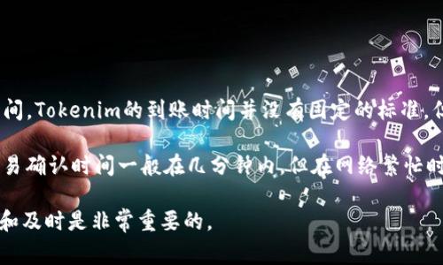 对于加密货币或代币的交易，到账时间通常取决于多种因素，包括区块链的状态、网络拥堵情况以及交易的确认时间。Tokenim的到账时间并没有固定的标准，但通常在完成交易后，资金会在较短时间内显示在你的账户中。

如果你是在进行某个代币的转账操作，通常情况下，这个过程就会被区块链网络确认。对于大部分ERC-20代币，交易确认时间一般在几分钟内，但在网络繁忙时，可能会延长到数小时。在一些情况下，尤其是在交易所之间转账时，可能会因为内部处理时间较长出现到账延迟。

如需更具体的信息，建议查看Tokenim的官方支持页面或相关交易所的公告。在处理任何交易时，保持信息的透明和及时是非常重要的。